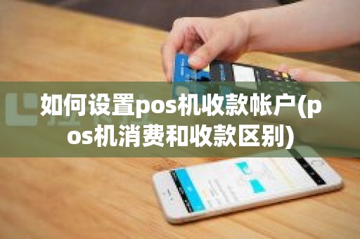 如何设置pos机收款帐户(pos机消费和收款区别)