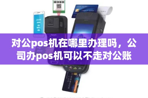 对公pos机在哪里办理吗，公司办pos机可以不走对公账户吗
