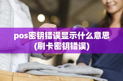 pos密钥错误显示什么意思(刷卡密钥错误)