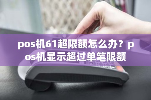 pos机61超限额怎么办？pos机显示超过单笔限额