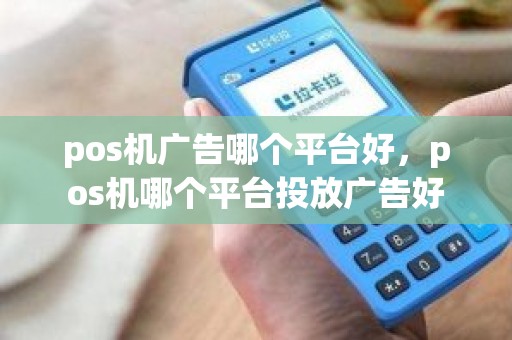 pos机广告哪个平台好，pos机哪个平台投放广告好
