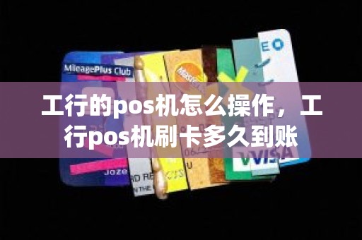 工行的pos机怎么操作，工行pos机刷卡多久到账