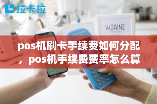pos机刷卡手续费如何分配，pos机手续费费率怎么算的