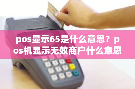 pos显示65是什么意思？pos机显示无效商户什么意思