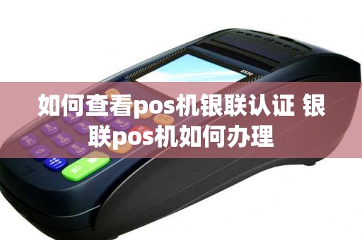 如何查看pos机银联认证 银联pos机如何办理