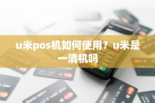 u米pos机如何使用？u米是一清机吗