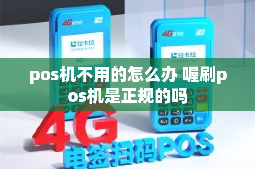 pos机不用的怎么办 喔刷pos机是正规的吗