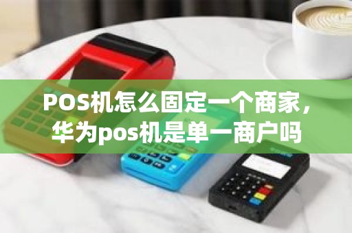 POS机怎么固定一个商家，华为pos机是单一商户吗