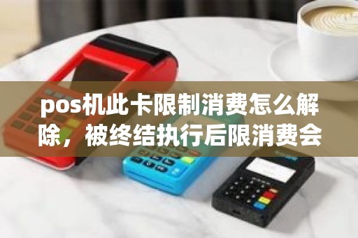 pos机此卡限制消费怎么解除，被终结执行后限消费会解除吗