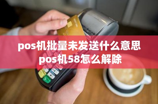 pos机批量未发送什么意思 pos机58怎么解除