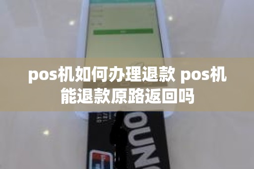 pos机如何办理退款 pos机能退款原路返回吗