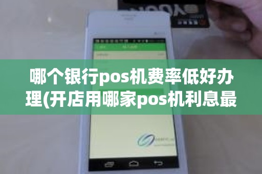哪个银行pos机费率低好办理(开店用哪家pos机利息最低)