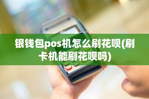 银钱包pos机怎么刷花呗(刷卡机能刷花呗吗)