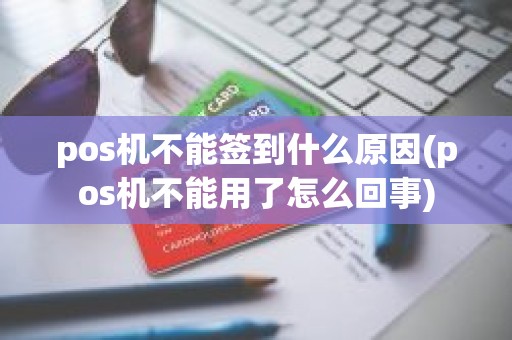 pos机不能签到什么原因(pos机不能用了怎么回事)