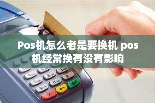 Pos机怎么老是要换机 pos机经常换有没有影响