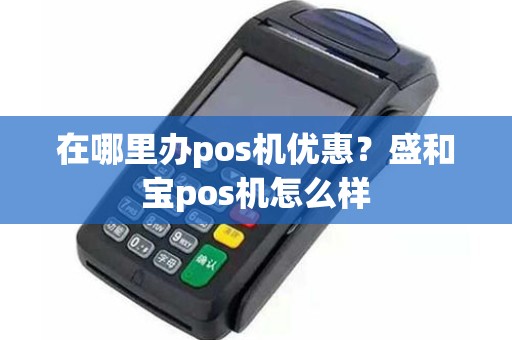 在哪里办pos机优惠？盛和宝pos机怎么样