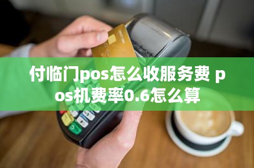 付临门pos怎么收服务费 pos机费率0.6怎么算