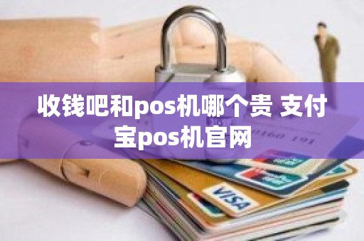 收钱吧和pos机哪个贵 支付宝pos机官网