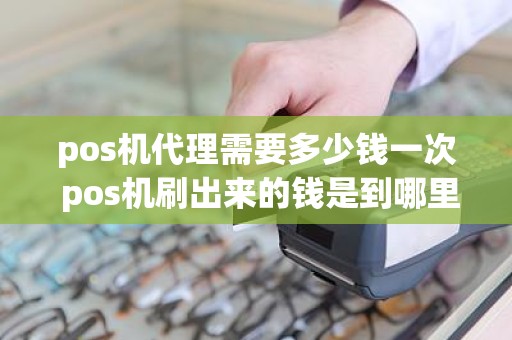 pos机代理需要多少钱一次 pos机刷出来的钱是到哪里