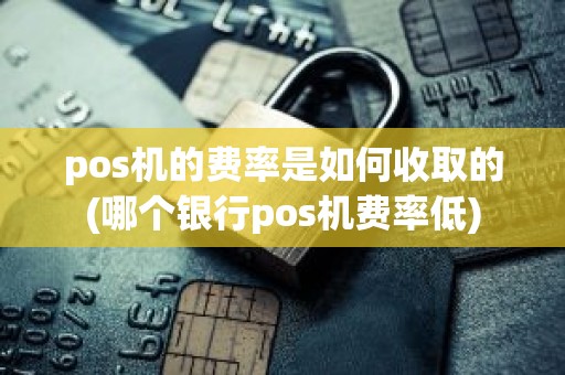 pos机的费率是如何收取的(哪个银行pos机费率低)