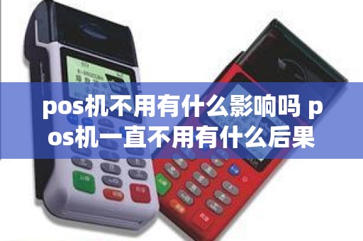 pos机不用有什么影响吗 pos机一直不用有什么后果