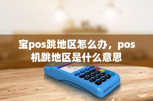 宝pos跳地区怎么办，pos机跳地区是什么意思