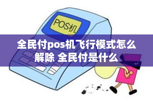 全民付pos机飞行模式怎么解除 全民付是什么