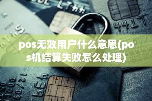 pos无效用户什么意思(pos机结算失败怎么处理)
