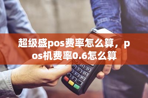 超级盛pos费率怎么算，pos机费率0.6怎么算