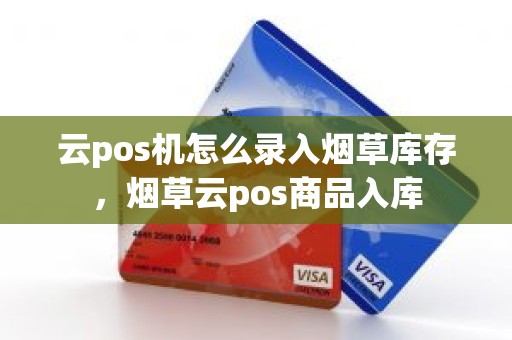 云pos机怎么录入烟草库存，烟草云pos商品入库