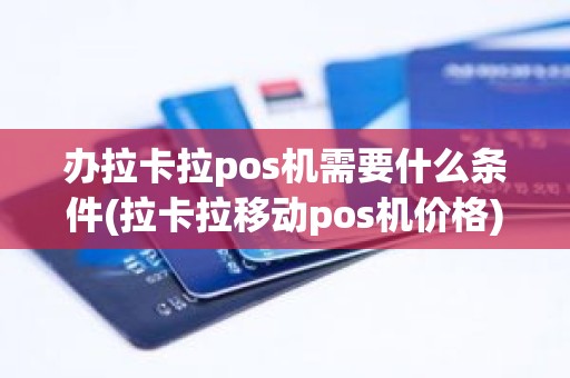 办拉卡拉pos机需要什么条件(拉卡拉移动pos机价格)