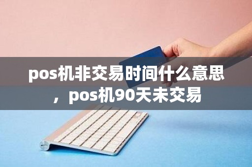 pos机非交易时间什么意思，pos机90天未交易