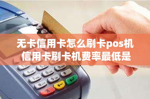 无卡信用卡怎么刷卡pos机 信用卡刷卡机费率最低是多少