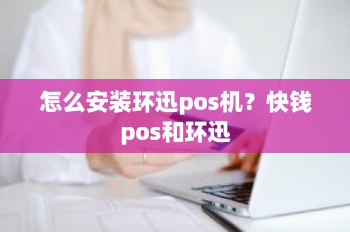 怎么安装环迅pos机？快钱pos和环迅