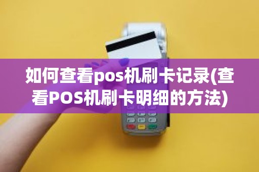 如何查看pos机刷卡记录(查看POS机刷卡明细的方法)