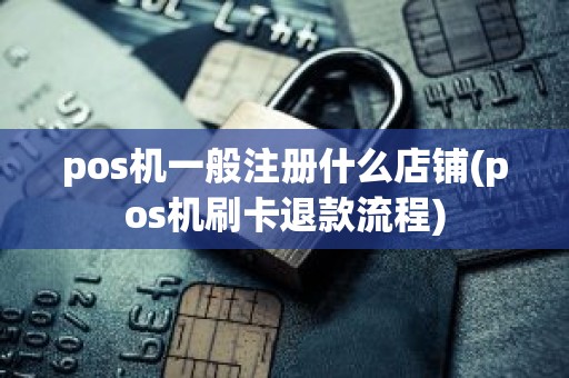 pos机一般注册什么店铺(pos机刷卡退款流程)