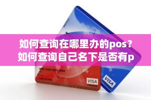 如何查询在哪里办的pos？如何查询自己名下是否有pos机
