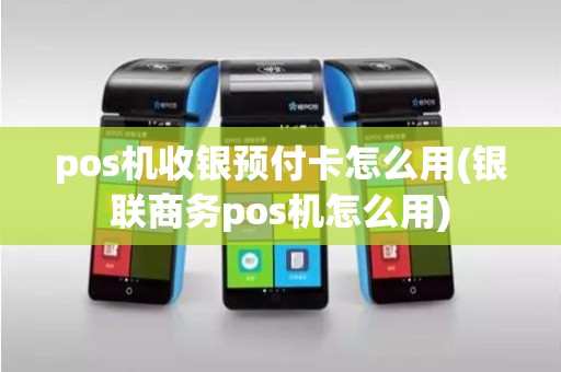 pos机收银预付卡怎么用(银联商务pos机怎么用)
