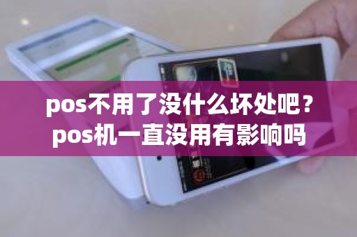 pos不用了没什么坏处吧?pos机一直没用有影响吗