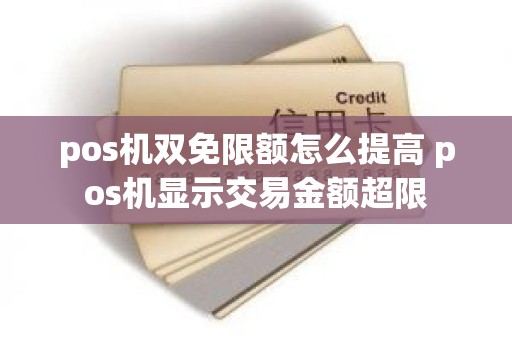 pos机双免限额怎么提高 pos机显示交易金额超限