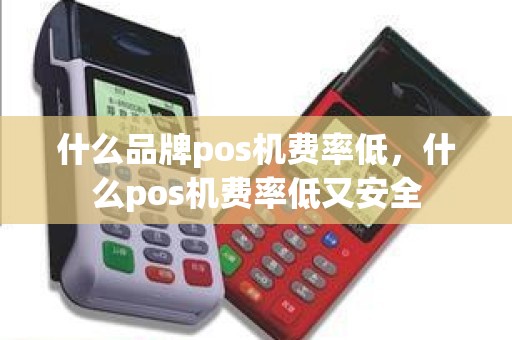 什么品牌pos机费率低,什么pos机费率低又安全