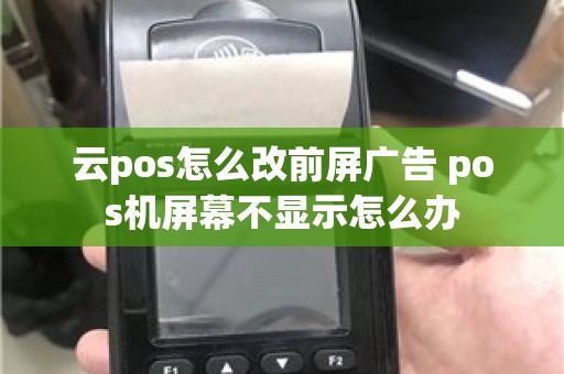 云pos怎么改前屏广告 pos机屏幕不显示怎么办