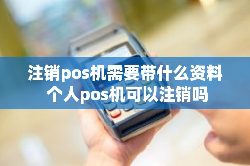注销pos机需要带什么资料 个人pos机可以注销吗