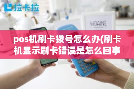 pos机刷卡拨号怎么办(刷卡机显示刷卡错误是怎么回事)