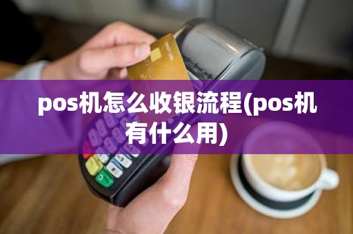 pos机怎么收银流程(pos机有什么用)