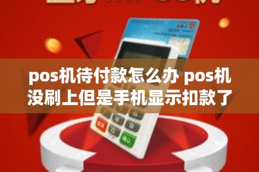 pos机待付款怎么办 pos机没刷上但是手机显示扣款了