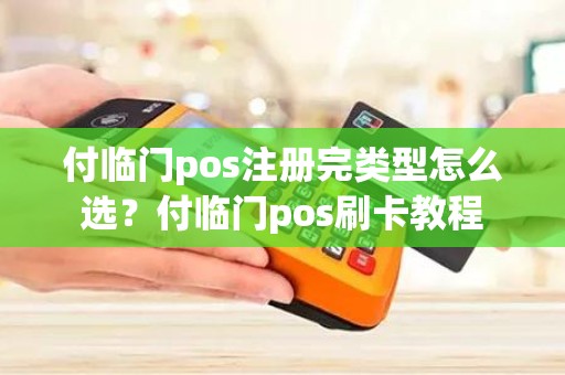 付临门pos注册完类型怎么选?付临门pos刷卡教程