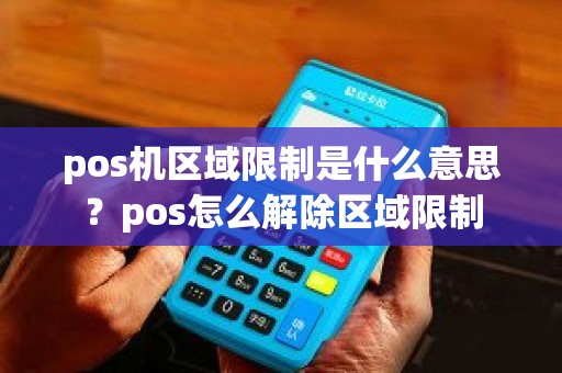 pos机区域限制是什么意思?pos怎么解除区域限制 pos机区域限制是什么意思?pos怎么解除区域限制