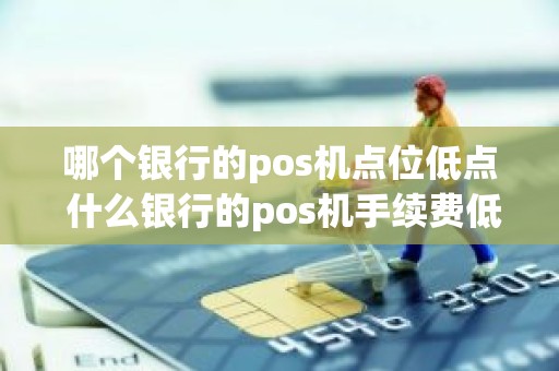 哪个银行的pos机点位低点 什么银行的pos机手续费低