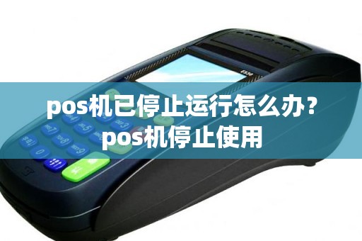 pos机已停止运行怎么办？pos机停止使用